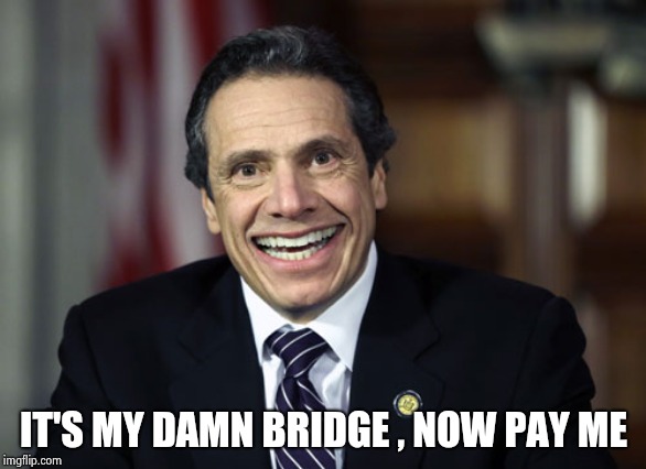 Andrew Cuomo | IT'S MY DAMN BRIDGE , NOW PAY ME | image tagged in andrew cuomo | made w/ Imgflip meme maker