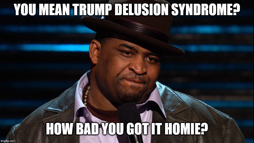 YOU MEAN TRUMP DELUSION SYNDROME? HOW BAD YOU GOT IT HOMIE? | made w/ Imgflip meme maker