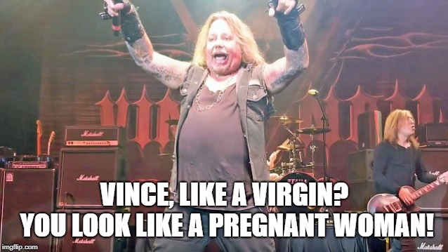 Vince Neil - Like A Virgin | VINCE, LIKE A VIRGIN? YOU LOOK LIKE A PREGNANT WOMAN! | image tagged in vince neil,motley crue,like a virgin,pregnant woman | made w/ Imgflip meme maker