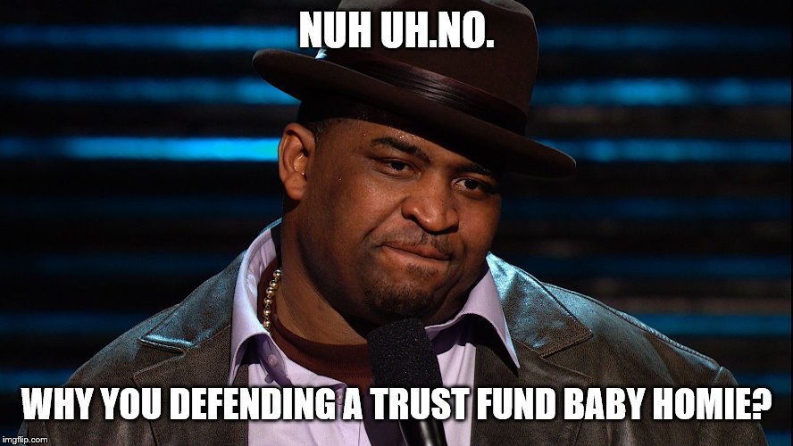 NUH UH.NO. WHY YOU DEFENDING A TRUST FUND BABY HOMIE? | made w/ Imgflip meme maker
