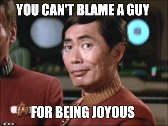 Sulu Oh My | YOU CAN'T BLAME A GUY FOR BEING JOYOUS | image tagged in sulu oh my | made w/ Imgflip meme maker