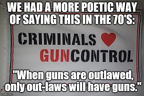 ok | WE HAD A MORE POETIC WAY OF SAYING THIS IN THE 70'S:; "When guns are outlawed, only out-laws will have guns." | image tagged in gun control | made w/ Imgflip meme maker