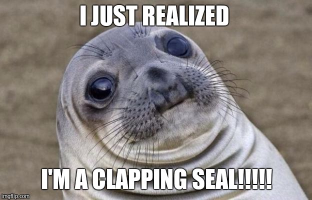 Awkward Moment Sealion Meme | I JUST REALIZED I'M A CLAPPING SEAL!!!!! | image tagged in memes,awkward moment sealion | made w/ Imgflip meme maker