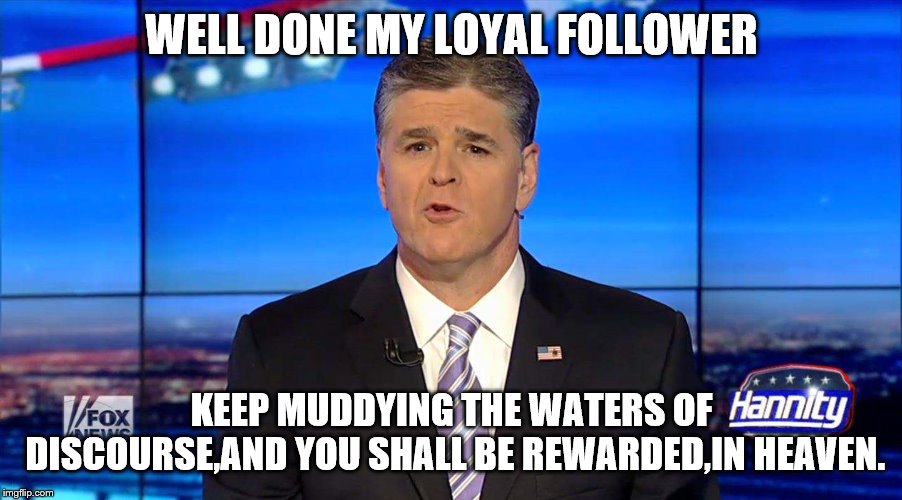 Hannity | WELL DONE MY LOYAL FOLLOWER KEEP MUDDYING THE WATERS OF DISCOURSE,AND YOU SHALL BE REWARDED,IN HEAVEN. | image tagged in hannity | made w/ Imgflip meme maker