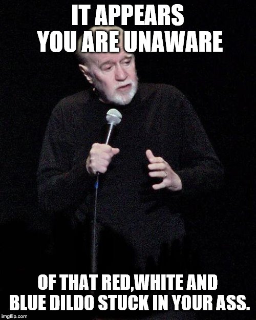 George Carlin | IT APPEARS YOU ARE UNAWARE OF THAT RED,WHITE AND BLUE D**DO STUCK IN YOUR ASS. | image tagged in george carlin | made w/ Imgflip meme maker