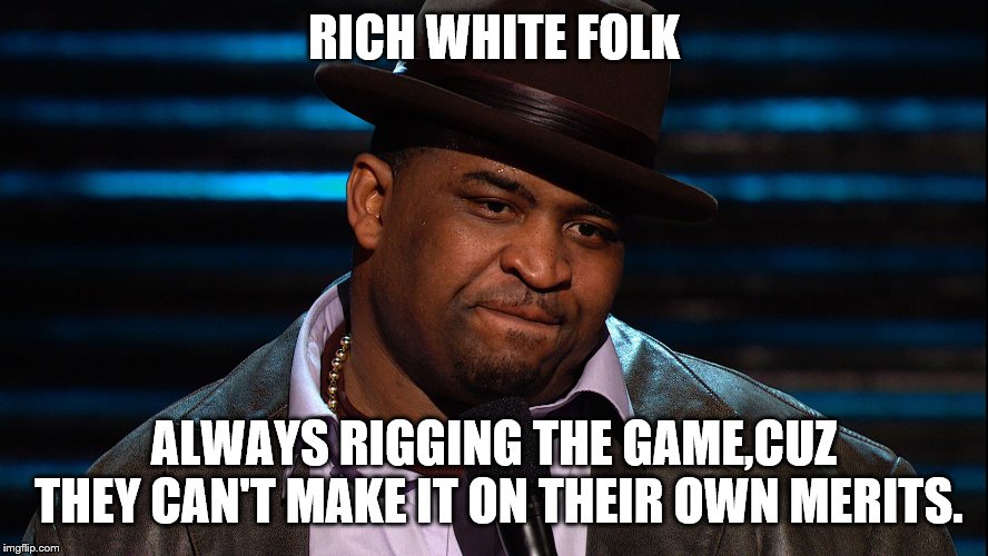 RICH WHITE FOLK ALWAYS RIGGING THE GAME,CUZ THEY CAN'T MAKE IT ON THEIR OWN MERITS. | made w/ Imgflip meme maker