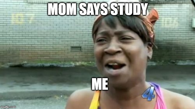 Ain't Nobody Got Time For That | MOM SAYS STUDY; ME | image tagged in memes,aint nobody got time for that | made w/ Imgflip meme maker