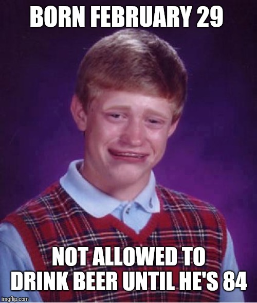 Bad Luck Brian Cry | BORN FEBRUARY 29 NOT ALLOWED TO DRINK BEER UNTIL HE'S 84 | image tagged in bad luck brian cry | made w/ Imgflip meme maker