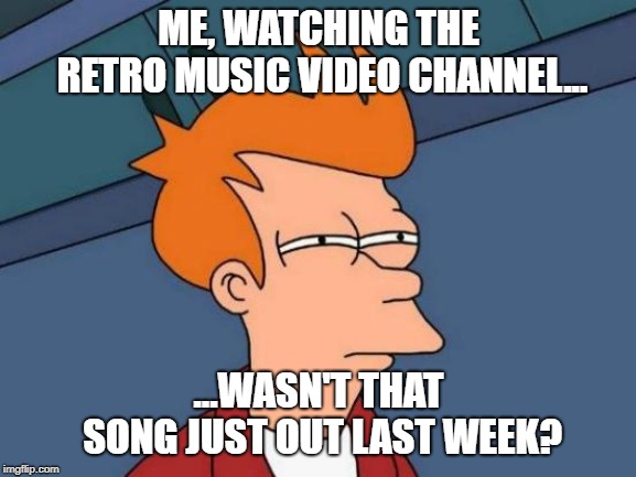Futurama Fry Meme | ME, WATCHING THE RETRO MUSIC VIDEO CHANNEL... ...WASN'T THAT SONG JUST OUT LAST WEEK? | image tagged in memes,futurama fry | made w/ Imgflip meme maker