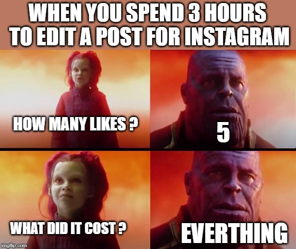 thanos what did it cost | WHEN YOU SPEND 3 HOURS TO EDIT A POST FOR INSTAGRAM; HOW MANY LIKES ? 5; EVERTHING; WHAT DID IT COST ? | image tagged in thanos what did it cost | made w/ Imgflip meme maker