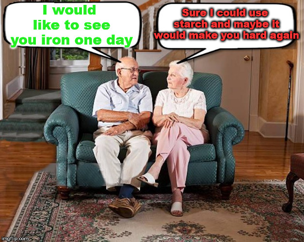 old married couple | I would like to see you iron one day Sure I could use starch and maybe it would make you hard again | image tagged in old married couple | made w/ Imgflip meme maker