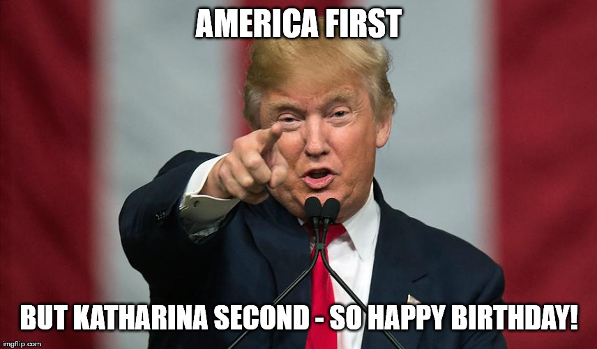 Donald Trump Birthday | AMERICA FIRST; BUT KATHARINA SECOND - SO HAPPY BIRTHDAY! | image tagged in donald trump birthday | made w/ Imgflip meme maker