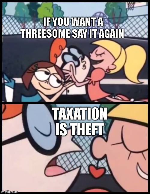 Say it Again, Dexter | IF YOU WANT A THREESOME SAY IT AGAIN; TAXATION IS THEFT | image tagged in memes,say it again dexter | made w/ Imgflip meme maker