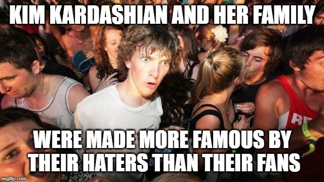 sudden realization ralph | KIM KARDASHIAN AND HER FAMILY; WERE MADE MORE FAMOUS BY THEIR HATERS THAN THEIR FANS | image tagged in sudden realization ralph | made w/ Imgflip meme maker