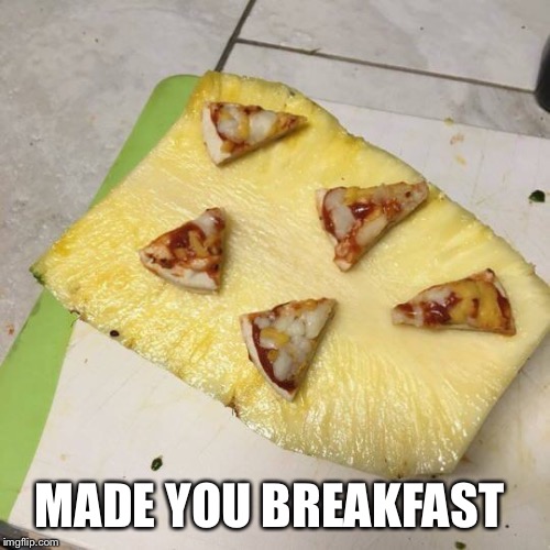 Hungry? | MADE YOU BREAKFAST | image tagged in breakfast,pineapple pizza | made w/ Imgflip meme maker