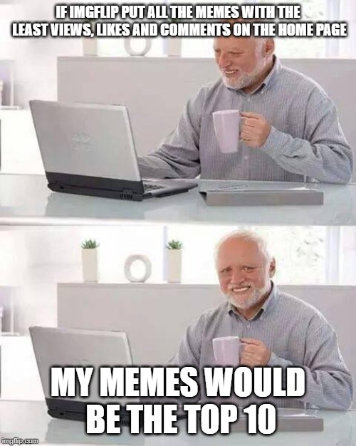 Hide the Pain Harold Meme | IF IMGFLIP PUT ALL THE MEMES WITH THE LEAST VIEWS, LIKES AND COMMENTS ON THE HOME PAGE; MY MEMES WOULD BE THE TOP 10 | image tagged in memes,hide the pain harold,funny memes,funny,latest | made w/ Imgflip meme maker