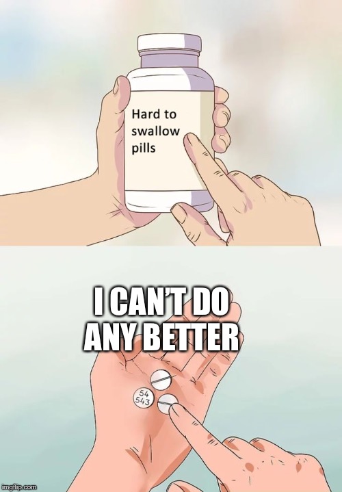 Hard To Swallow Pills Meme | I CAN’T DO ANY BETTER | image tagged in memes,hard to swallow pills | made w/ Imgflip meme maker