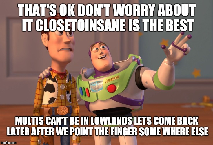 X, X Everywhere Meme | THAT'S OK DON'T WORRY ABOUT IT CLOSETOINSANE IS THE BEST; MULTIS CAN'T BE IN LOWLANDS LETS COME BACK LATER AFTER WE POINT THE FINGER SOME WHERE ELSE | image tagged in memes,x x everywhere | made w/ Imgflip meme maker