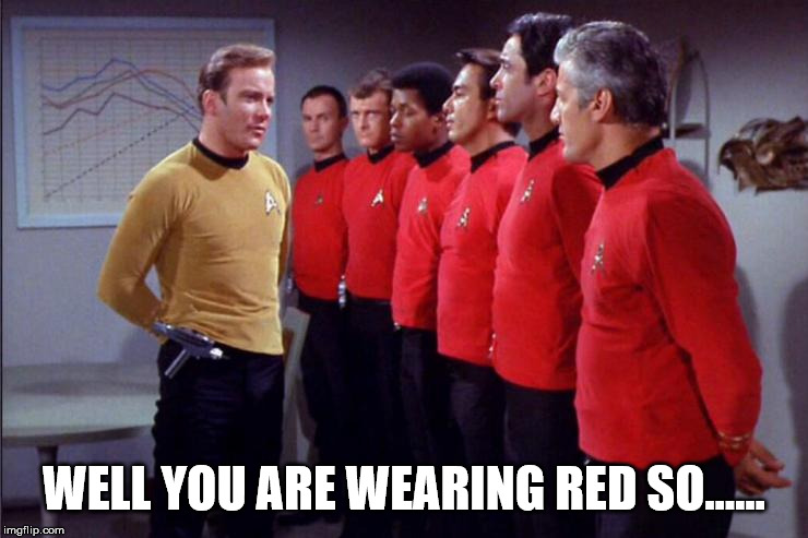 You will all be dead soon | WELL YOU ARE WEARING RED SO...... | image tagged in redshirts,dead,captain kirk,funny | made w/ Imgflip meme maker