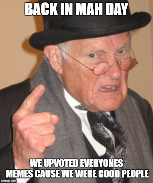 Back In My Day Meme | BACK IN MAH DAY WE UPVOTED EVERYONES MEMES CAUSE WE WERE GOOD PEOPLE | image tagged in memes,back in my day | made w/ Imgflip meme maker