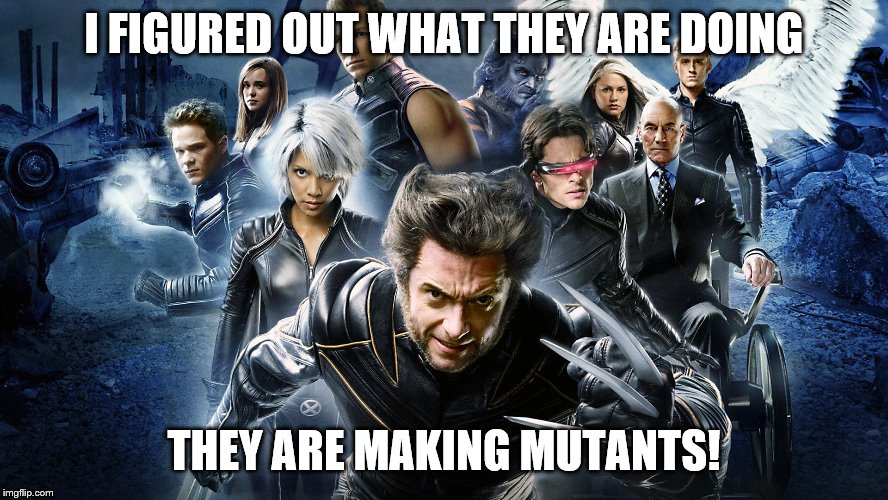 X-Men | I FIGURED OUT WHAT THEY ARE DOING THEY ARE MAKING MUTANTS! | image tagged in x-men | made w/ Imgflip meme maker