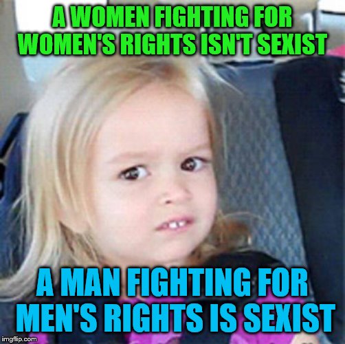 Confused Little Girl | A WOMEN FIGHTING FOR WOMEN'S RIGHTS ISN'T SEXIST; A MAN FIGHTING FOR MEN'S RIGHTS IS SEXIST | image tagged in confused little girl | made w/ Imgflip meme maker