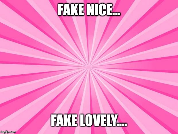 Pink Blank Background | FAKE NICE... FAKE LOVELY.... | image tagged in pink blank background | made w/ Imgflip meme maker