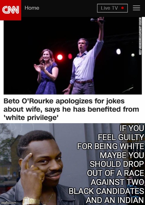 White Out | IF YOU FEEL GUILTY FOR BEING WHITE MAYBE YOU SHOULD DROP OUT OF A RACE AGAINST TWO BLACK CANDIDATES AND AN INDIAN | image tagged in memes,roll safe think about it,white privilege,beto,identity politics | made w/ Imgflip meme maker