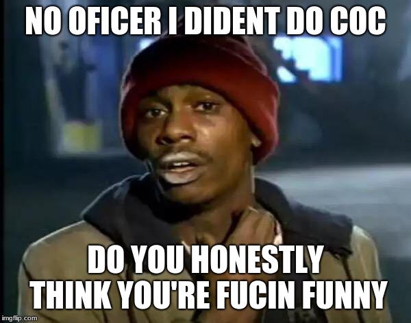 Y'all Got Any More Of That Meme | NO OFICER I DIDENT DO COC; DO YOU HONESTLY THINK YOU'RE FUCIN FUNNY | image tagged in memes,y'all got any more of that | made w/ Imgflip meme maker