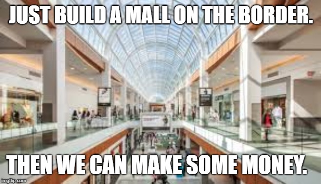 mall on the border | JUST BUILD A MALL ON THE BORDER. THEN WE CAN MAKE SOME MONEY. | image tagged in shopping mall | made w/ Imgflip meme maker