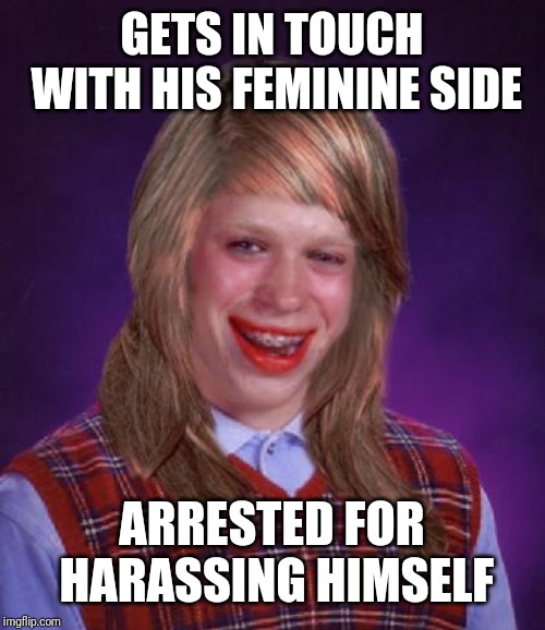 bad luck brianne brianna | GETS IN TOUCH WITH HIS FEMININE SIDE; ARRESTED FOR HARASSING HIMSELF | image tagged in bad luck brianne brianna | made w/ Imgflip meme maker