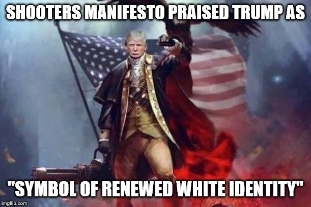 there are some amongst us that are easily manipulated by their own fear and bigotry,and they delude themselves it is patriotism | SHOOTERS MANIFESTO PRAISED TRUMP AS; "SYMBOL OF RENEWED WHITE IDENTITY" | image tagged in donald trump,racism,white supremacy,massacre,sad | made w/ Imgflip meme maker
