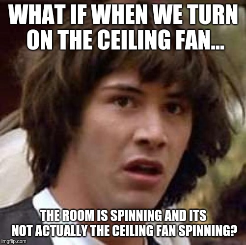 Conspiracy Keanu |  WHAT IF WHEN WE TURN ON THE CEILING FAN... THE ROOM IS SPINNING AND ITS NOT ACTUALLY THE CEILING FAN SPINNING? | image tagged in memes,conspiracy keanu | made w/ Imgflip meme maker
