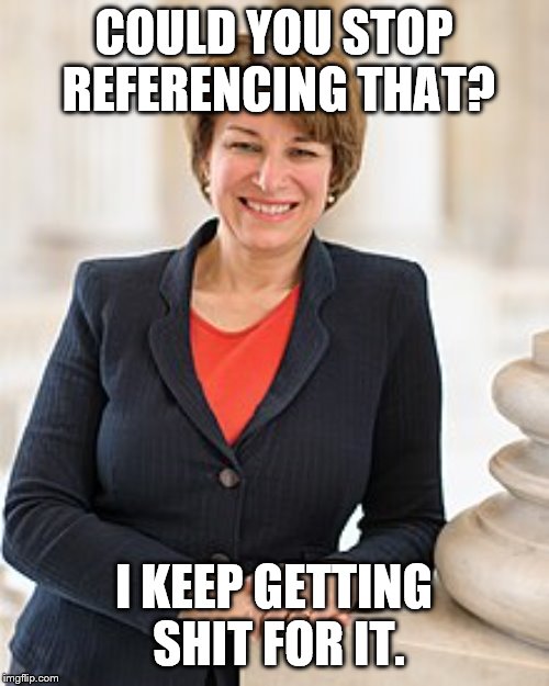 Amy Klobuchar | COULD YOU STOP REFERENCING THAT? I KEEP GETTING SHIT FOR IT. | image tagged in amy klobuchar | made w/ Imgflip meme maker