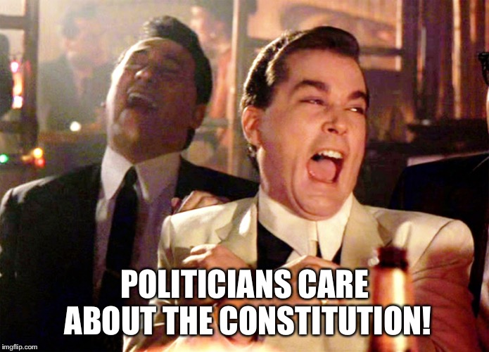 Good Fellas Hilarious Meme | POLITICIANS CARE ABOUT THE CONSTITUTION! | image tagged in memes,good fellas hilarious | made w/ Imgflip meme maker
