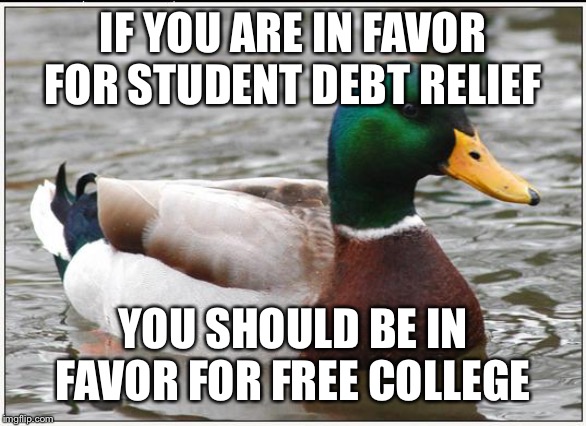 Actual Advice Mallard Meme | IF YOU ARE IN FAVOR FOR STUDENT DEBT RELIEF; YOU SHOULD BE IN FAVOR FOR FREE COLLEGE | image tagged in memes,actual advice mallard,AdviceAnimals | made w/ Imgflip meme maker