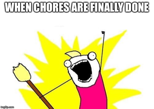 X All The Y | WHEN CHORES ARE FINALLY DONE | image tagged in memes,x all the y | made w/ Imgflip meme maker