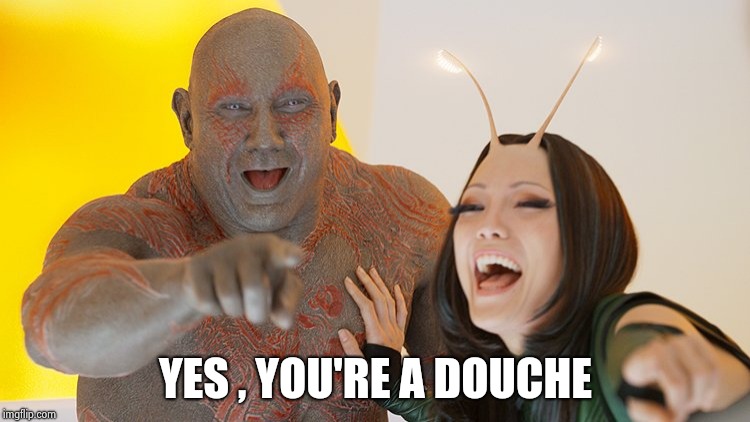 Drax and Mantis Busting Up | YES , YOU'RE A DOUCHE | image tagged in drax and mantis busting up | made w/ Imgflip meme maker