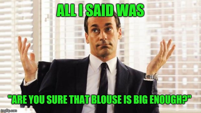 don draper | ALL I SAID WAS "ARE YOU SURE THAT BLOUSE IS BIG ENOUGH?" | image tagged in don draper | made w/ Imgflip meme maker