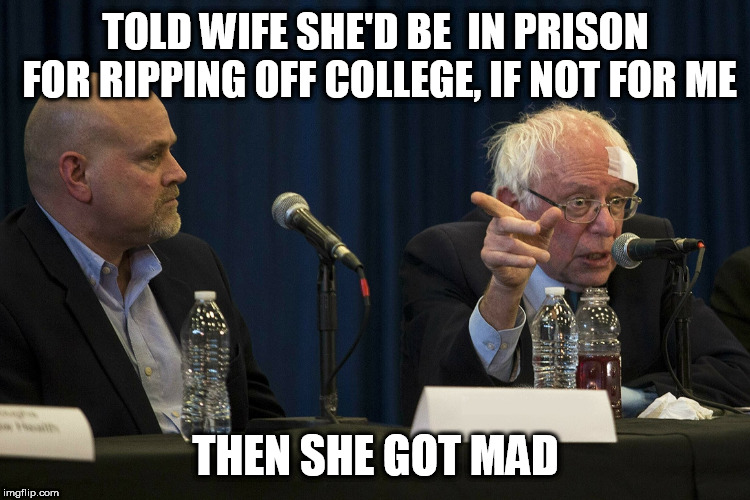 Bernie's Story | TOLD WIFE SHE'D BE  IN PRISON FOR RIPPING OFF COLLEGE, IF NOT FOR ME; THEN SHE GOT MAD | image tagged in bernie sanders,political meme,presidential candidates | made w/ Imgflip meme maker