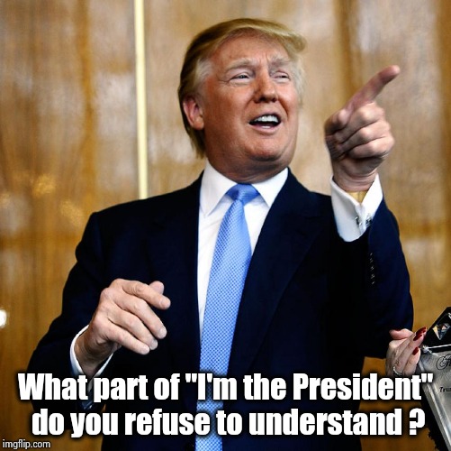 Donal Trump Birthday | What part of "I'm the President" do you refuse to understand ? | image tagged in donal trump birthday | made w/ Imgflip meme maker