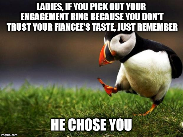 It's not the ring that demonstrates his taste, it's the person he gives it to. | LADIES, IF YOU PICK OUT YOUR ENGAGEMENT RING BECAUSE YOU DON'T TRUST YOUR FIANCEE'S TASTE, JUST REMEMBER; HE CHOSE YOU | image tagged in memes,unpopular opinion puffin | made w/ Imgflip meme maker