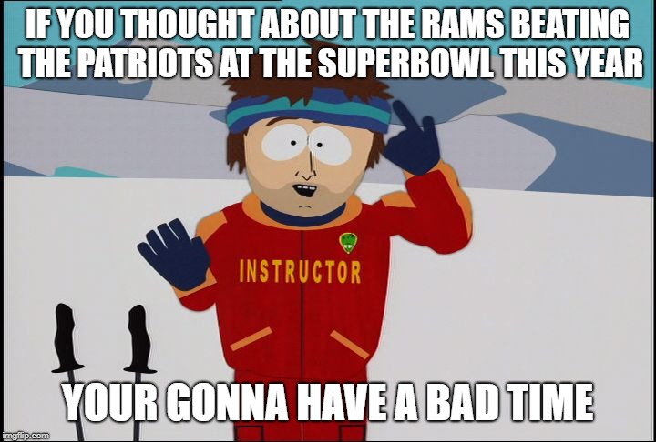 No one will agree | IF YOU THOUGHT ABOUT THE RAMS BEATING THE PATRIOTS AT THE SUPERBOWL THIS YEAR; YOUR GONNA HAVE A BAD TIME | image tagged in superbowl,your gonna have a bad time | made w/ Imgflip meme maker