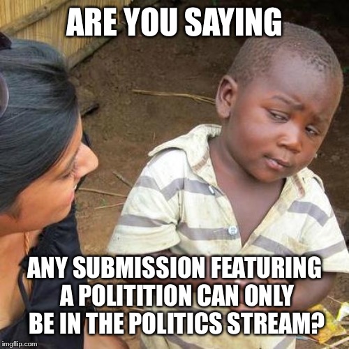 Third World Skeptical Kid Meme | ARE YOU SAYING ANY SUBMISSION FEATURING A POLITITION CAN ONLY BE IN THE POLITICS STREAM? | image tagged in memes,third world skeptical kid | made w/ Imgflip meme maker