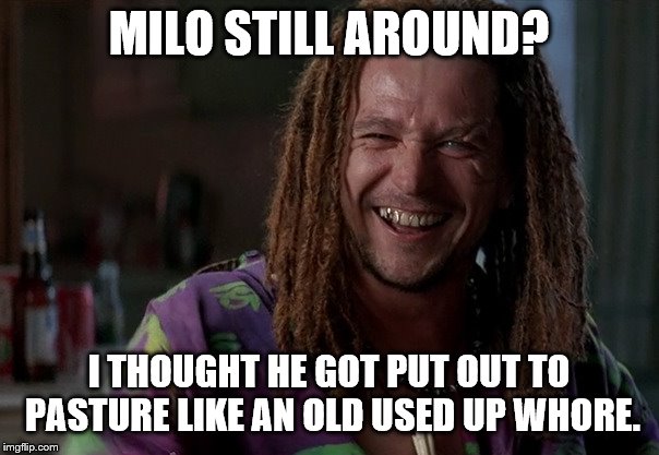 MILO STILL AROUND? I THOUGHT HE GOT PUT OUT TO PASTURE LIKE AN OLD USED UP W**RE. | made w/ Imgflip meme maker
