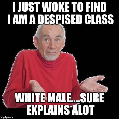 confused old man | I JUST WOKE TO FIND I AM A DESPISED CLASS; WHITE MALE....SURE EXPLAINS ALOT | image tagged in confused old man | made w/ Imgflip meme maker