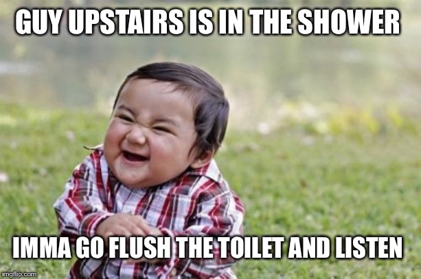 Evil Toddler Meme | GUY UPSTAIRS IS IN THE SHOWER; IMMA GO FLUSH THE TOILET AND LISTEN | image tagged in memes,evil toddler | made w/ Imgflip meme maker