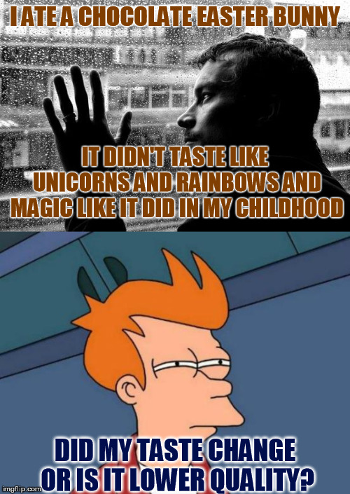 Big Food, You're Next On My List  | I ATE A CHOCOLATE EASTER BUNNY; IT DIDN'T TASTE LIKE UNICORNS AND RAINBOWS AND MAGIC LIKE IT DID IN MY CHILDHOOD; DID MY TASTE CHANGE OR IS IT LOWER QUALITY? | image tagged in memes,futurama fry,over educated problems,chocolate bunnies | made w/ Imgflip meme maker