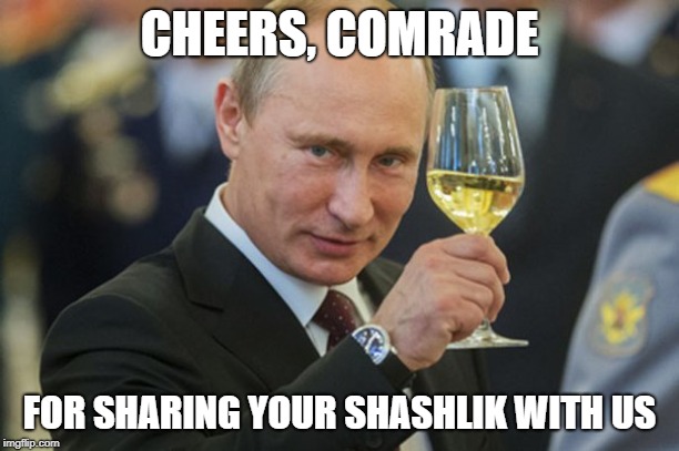Putin Cheers | CHEERS, COMRADE; FOR SHARING YOUR SHASHLIK WITH US | image tagged in putin cheers | made w/ Imgflip meme maker