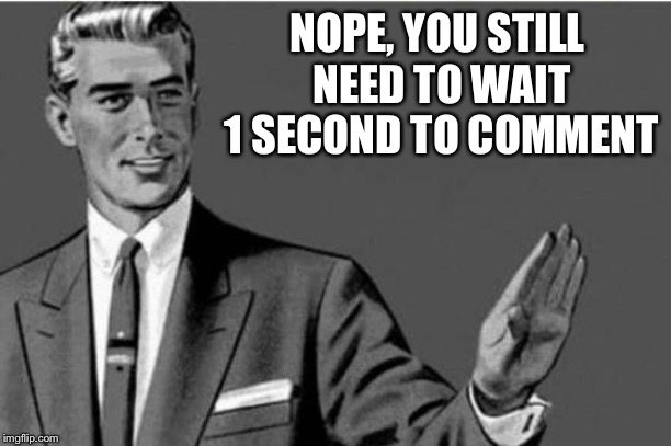 No thanks | NOPE, YOU STILL NEED TO WAIT 1 SECOND TO COMMENT | image tagged in no thanks | made w/ Imgflip meme maker